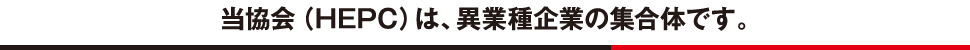 当協会(HEPC)は、異業種企業の集合体です。