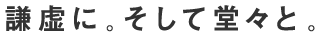 謙虚に。そして堂々と。